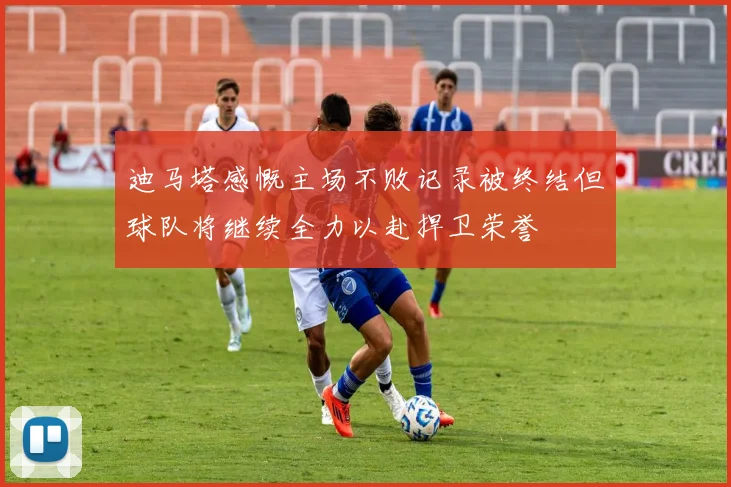 迪马塔感慨主场不败记录被终结但球队将继续全力以赴捍卫荣誉