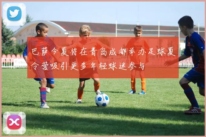 巴萨今夏将在青岛成都举办足球夏令营吸引更多年轻球迷参与