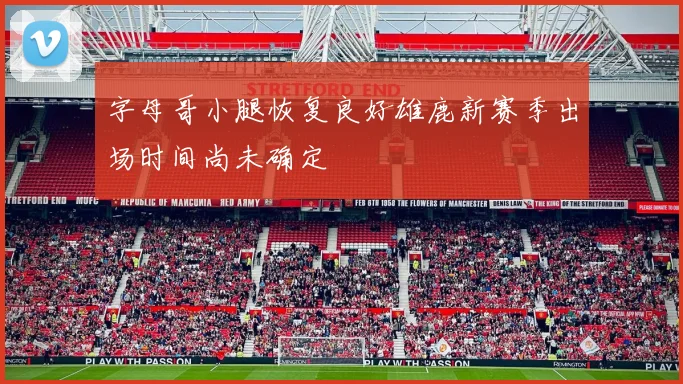 字母哥小腿恢复良好雄鹿新赛季出场时间尚未确定