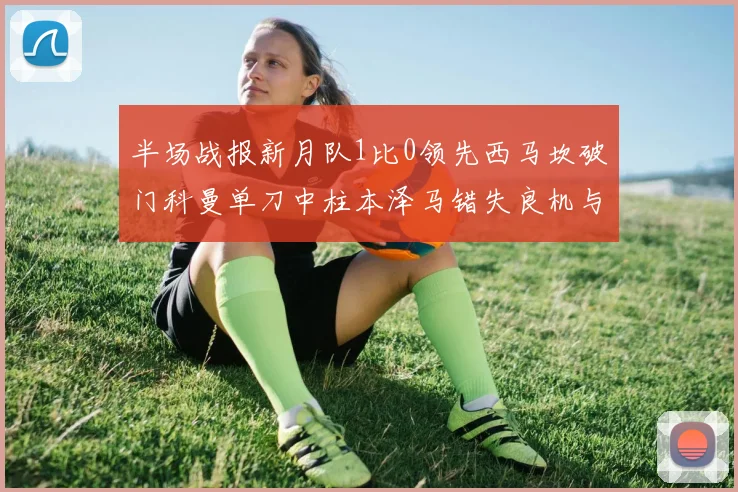 半场战报新月队1比0领先西马坎破门科曼单刀中柱本泽马错失良机与越位进球