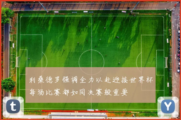 利桑德罗强调全力以赴迎接世界杯每场比赛都如同决赛般重要