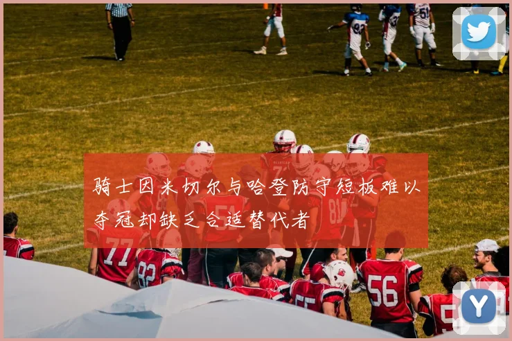 骑士因米切尔与哈登防守短板难以夺冠却缺乏合适替代者