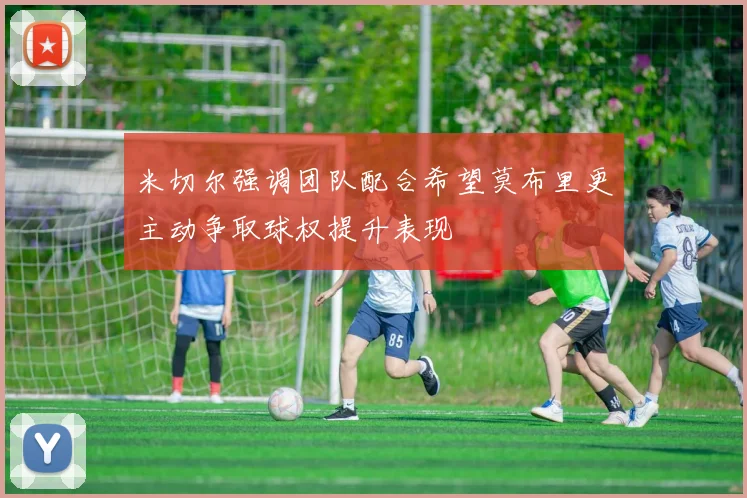 米切尔强调团队配合希望莫布里更主动争取球权提升表现