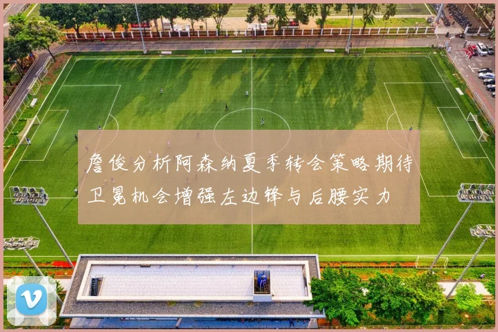 詹俊分析阿森纳夏季转会策略期待卫冕机会增强左边锋与后腰实力