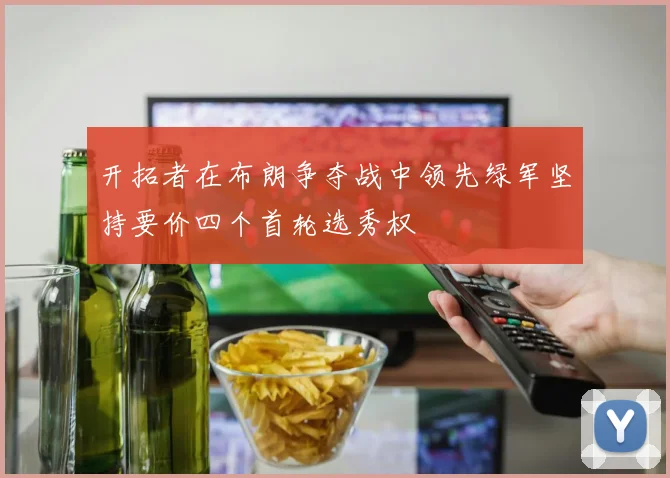 开拓者在布朗争夺战中领先绿军坚持要价四个首轮选秀权