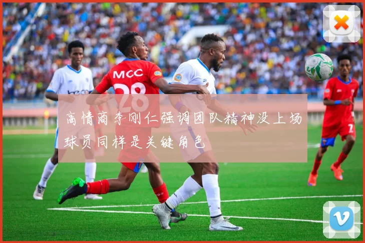 高情商李刚仁强调团队精神没上场球员同样是关键角色