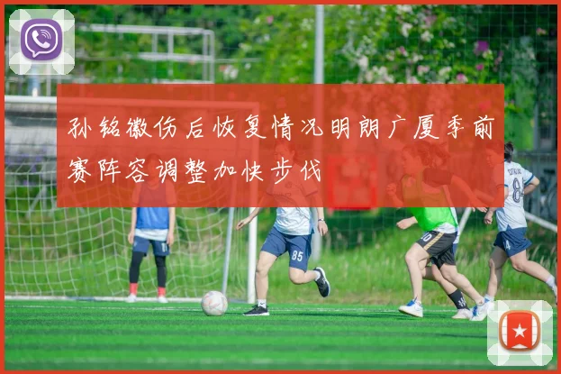 孙铭徽伤后恢复情况明朗广厦季前赛阵容调整加快步伐