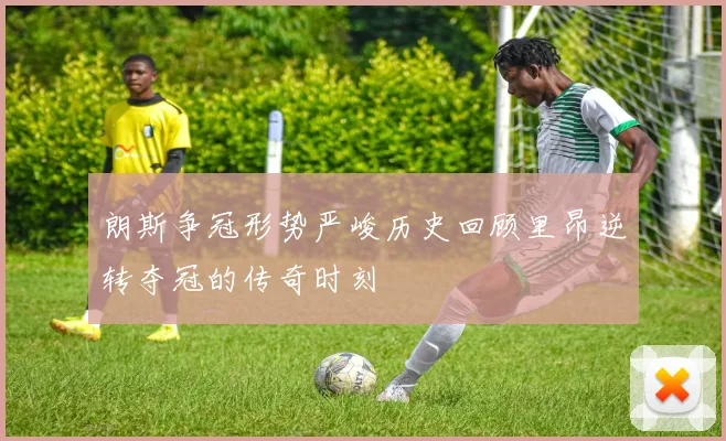 朗斯争冠形势严峻历史回顾里昂逆转夺冠的传奇时刻