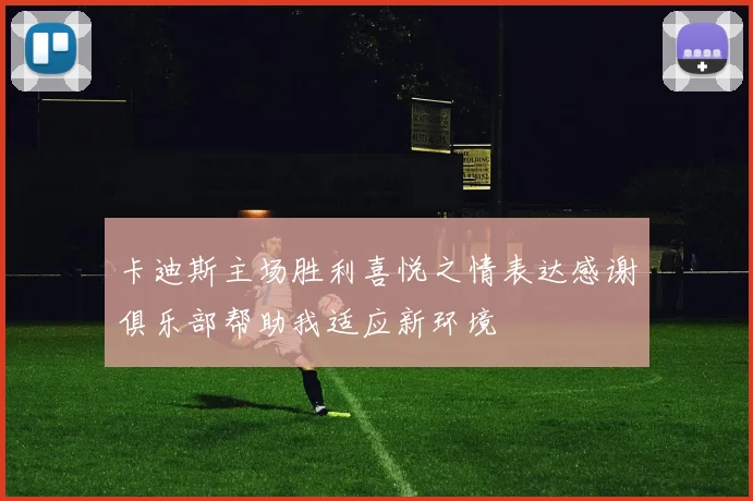 卡迪斯主场胜利喜悦之情表达感谢俱乐部帮助我适应新环境