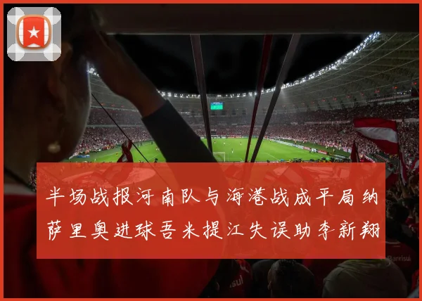 半场战报河南队与海港战成平局纳萨里奥进球吾米提江失误助李新翔扳平