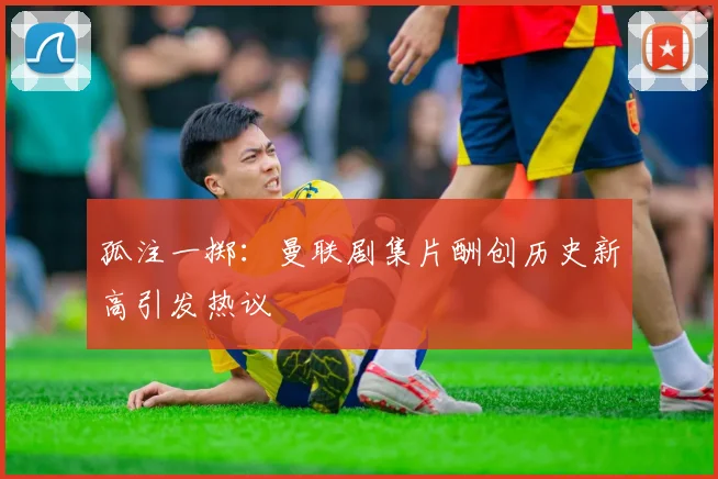 孤注一掷：曼联剧集片酬创历史新高引发热议