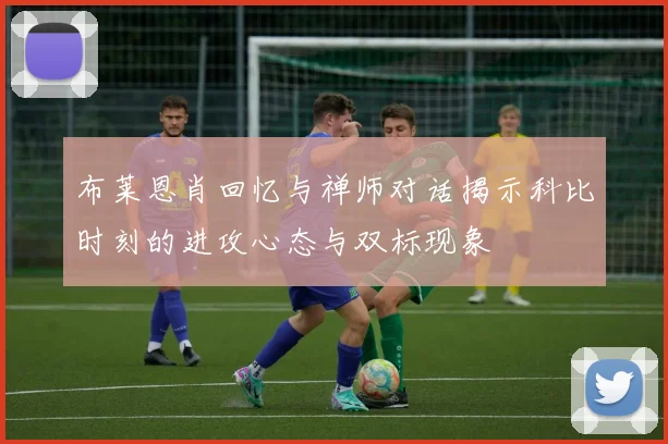 布莱恩肖回忆与禅师对话揭示科比时刻的进攻心态与双标现象