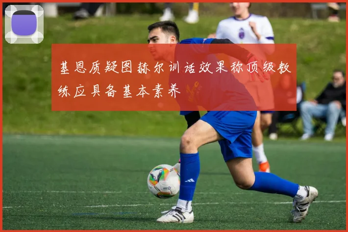 基恩质疑图赫尔训话效果称顶级教练应具备基本素养