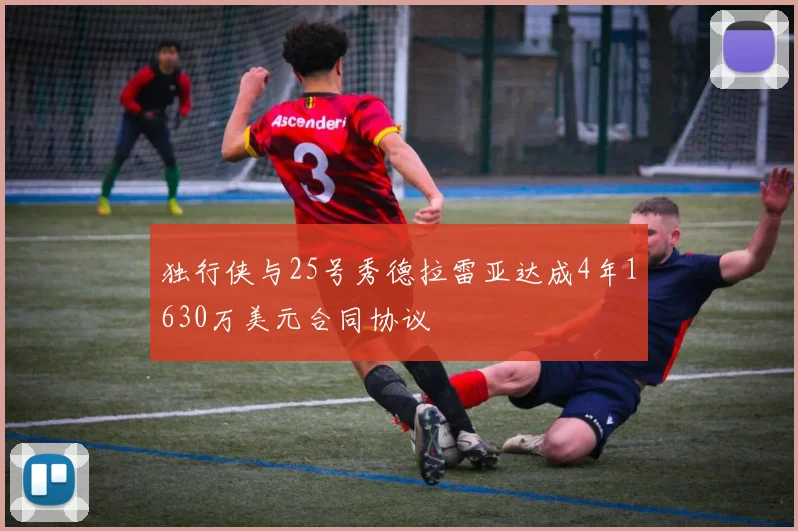 独行侠与25号秀德拉雷亚达成4年1630万美元合同协议