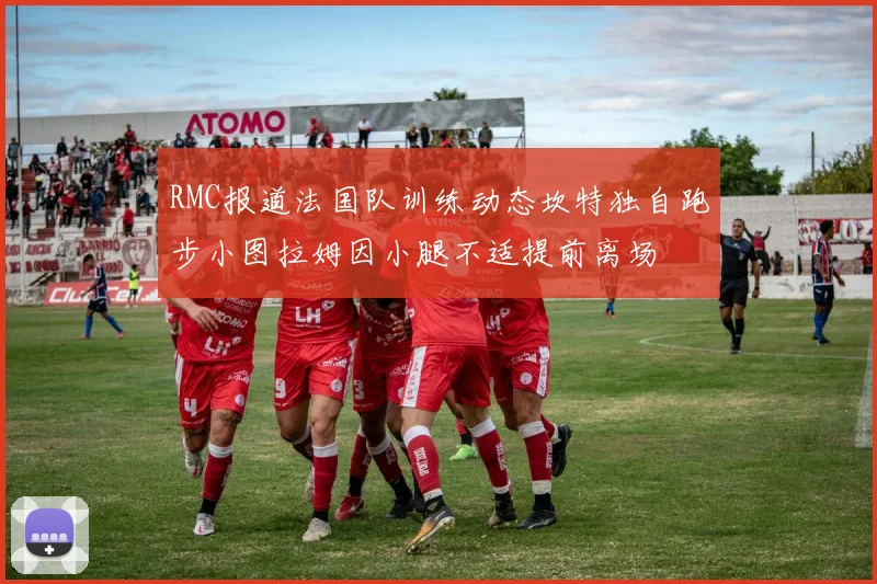 RMC报道法国队训练动态坎特独自跑步小图拉姆因小腿不适提前离场