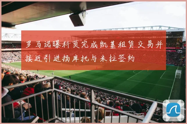罗马诺曝科莫完成凯基租赁交易并接近引进扬库托与米拉签约