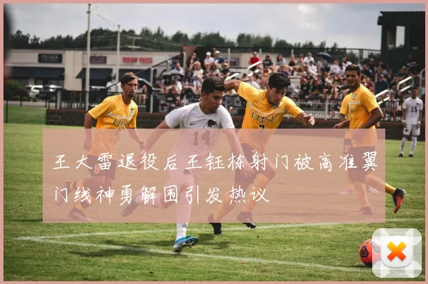 王大雷退役后王钰栋射门被高准翼门线神勇解围引发热议