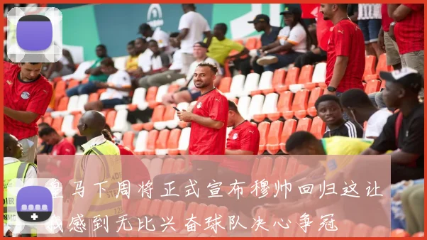 皇马下周将正式宣布穆帅回归这让我感到无比兴奋球队决心争冠