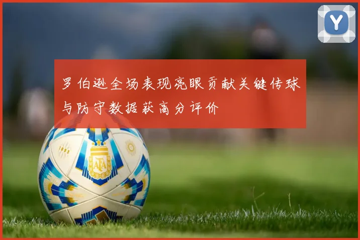 罗伯逊全场表现亮眼贡献关键传球与防守数据获高分评价