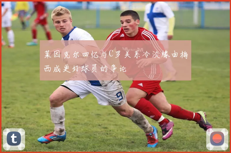 莱因克尔回忆与C罗关系冷淡缘由梅西成更好球员的争论