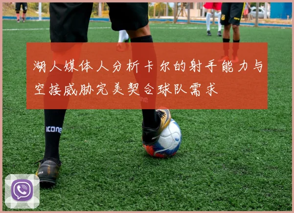 湖人媒体人分析卡尔的射手能力与空接威胁完美契合球队需求