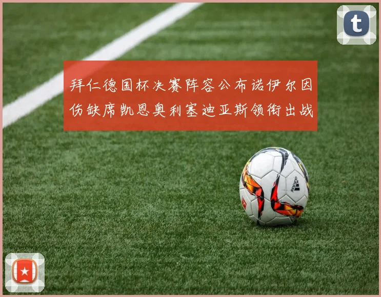拜仁德国杯决赛阵容公布诺伊尔因伤缺席凯恩奥利塞迪亚斯领衔出战